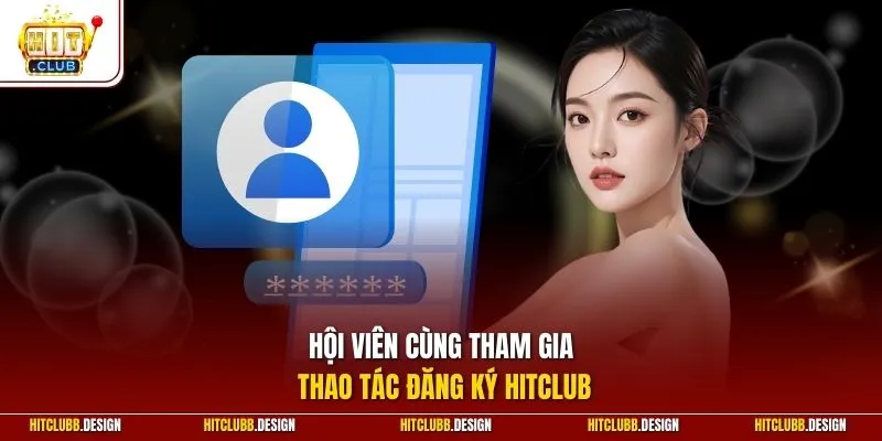 Hội viên cùng tham gia thao tác đăng ký Hitclub